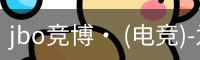 jbo竞博· (电竞)-为电子竞技而生,为荣耀而博